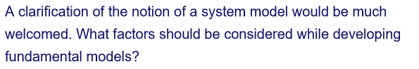 A clarification of the notion of a system model would be much
welcomed. What factors should be considered while developing
fundamental models?