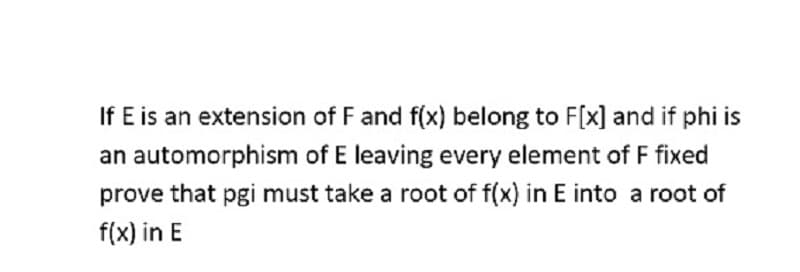 If E is an extension of F and f(x) belong to F[x] and if phi is
an automorphism of E leaving every element of F fixed
prove that pgi must take a root of f(x) in E into a root of
f(x) in E
