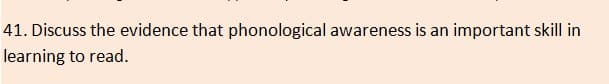 41. Discuss the evidence that phonological awareness is an important skill in
learning to read.