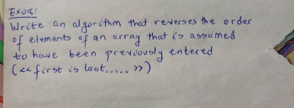 Ex081
elements
Write an algorithm that reverses the order
of an
an array that is assumed
to have been previously entered
(<² first is last..... >>)
of