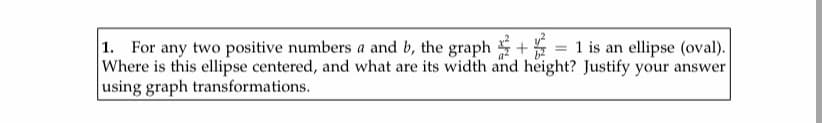 1. For any two positive numbers a and b, the graph +
Where is this ellipse centered, and what are its width and height? Justify your answer
using graph transformations.
1 is an ellipse (oval).
%3D
