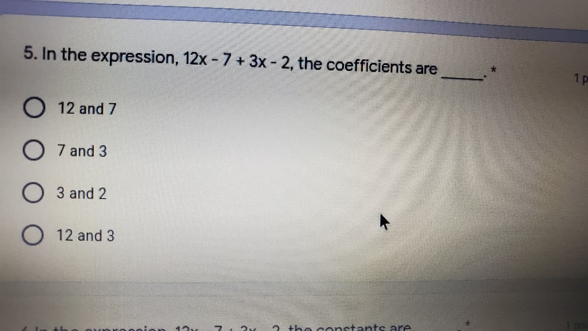 5. In the expression, 12x - 7 + 3x- 2, the coefficients are
1 p
O 12 and 7
O 7 and 3
O 3 and 2
O 12 and 3
the censtants are
