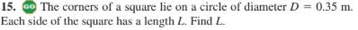 15. Go The corners of a square lie on a circle of diameter D = 0.35 m.
Each side of the square has a length L. Find L.
