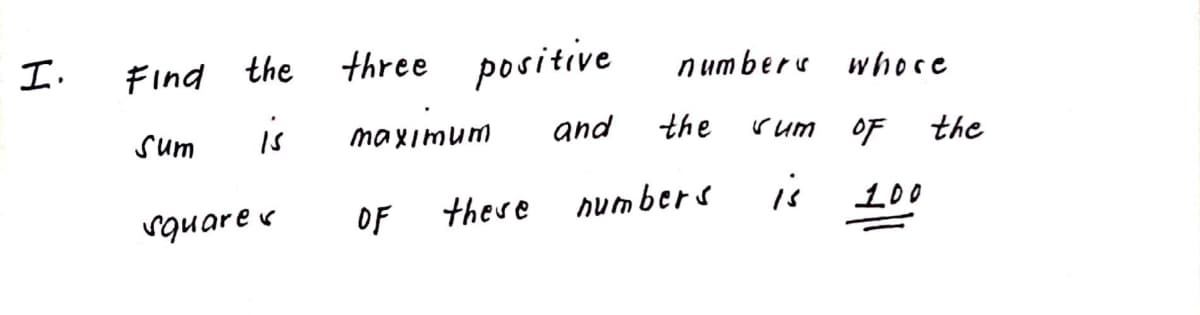 I.
Find the
three positive
numberu whoce
Sum
is
maximum
and
the
rum
OF
the
OF
there numbers
is
100
square s
