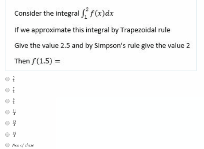 Consider the integral f(x)dx
If we approximate this integral by Trapezoidal rule
Give the value 2.5 and by Simpson's rule give the value 2
Then f(1.5) =
Non of these
