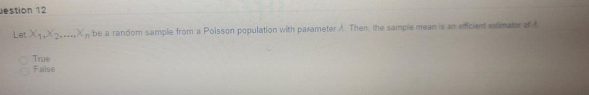 uestion 12
Let X1,X2,...,Xn be a random sample from a Poisson population with parameter A. Then, the sample mean is an efficient estimator of A.
True
False
