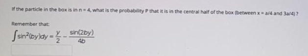 If the particle in the box is in n=4, what is the probability P that it is in the central half of the box (between x = a/4 and 3a/4) ?
Remember that:
Ssnlbyldy =- sinby)
46
