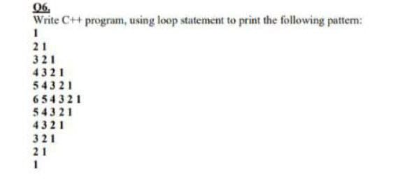 06.
Write C++ program, using loop statement to print the following pattern:
1
21
321
4321
54321
654321
54321
4321
321
21