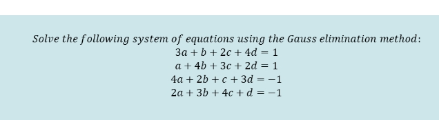 Solve the following system of equations using the Gauss elimination method:
За + b + 2с + 4d %3D 1
a + 4b + 3c + 2d = 1
4а + 2b + с + Зd %3D —1
2a + 3b + 4c +d = -1
