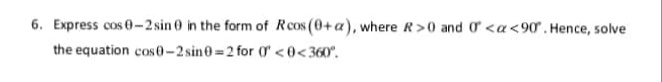 6. Express cos 0-2 sin 0 in the form of Rcos (0+a), where R>0 and ơ <a<90. Hence, solve
the equation cos0-2 sin0 2 for 0 <0<360".
