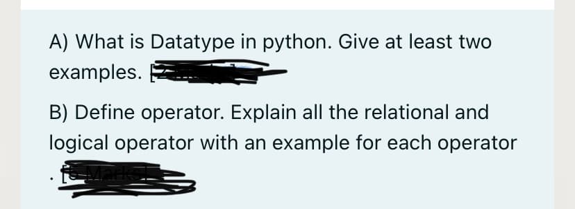 A) What is Datatype in python. Give at least two
examples.
B) Define operator. Explain all the relational and
logical operator with an example for each operator
