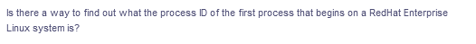 Is there a way to find out what the process ID of the first process that begins on a RedHat Enterprise
Linux system is?
