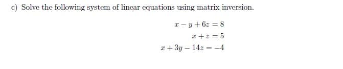 c) Solve the following system of linear equations using matrix inversion.
x - y+ 6z = 8
a +2 = 5
x + 3y – 142 = -4
