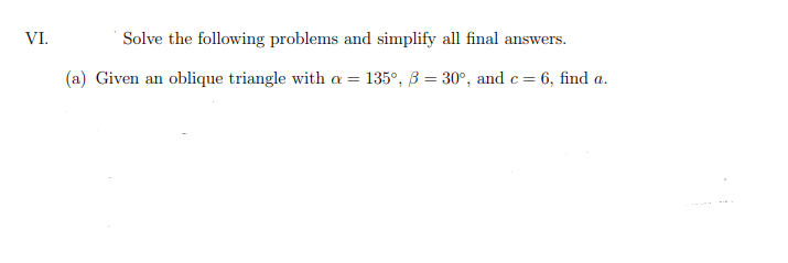 VI.
Solve the following problems and simplify all final answers.
(a) Given an oblique triangle with a = 135°, B = 30°, and c= 6, find a.
