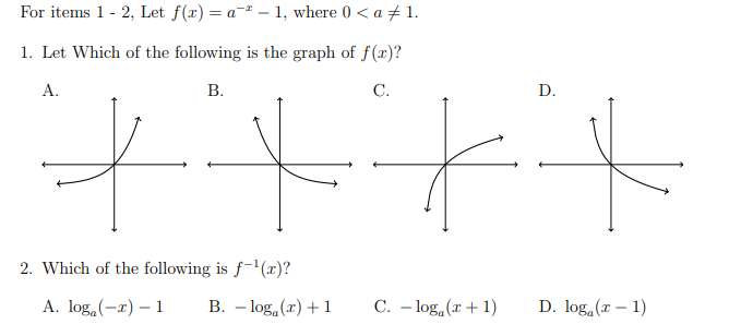 For items 1 - 2, Let f(x) = a-² – 1, where 0 < a + 1.
1. Let Which of the following is the graph of f(x)?
А.
В.
C.
D.
2. Which of the following is f-'(x)?
А. log.(-x) — 1
В. — 1og.(") + 1
C. – log, (r+ 1)
D. log (r – 1)
