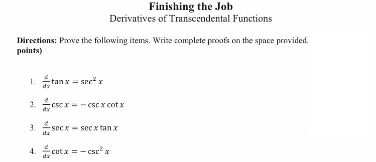 Finishing the Job
Derivatives of Transcendental Functions
Directions: Prove the following items. Write complete proofs on the space provided.
points)
1.
sec² x
tan x =
2.
CSC X=-
csc x cotx
3.
secx = secx tan x
4.
cotx =
-csc² x
d
dx
d
dx
d
dx