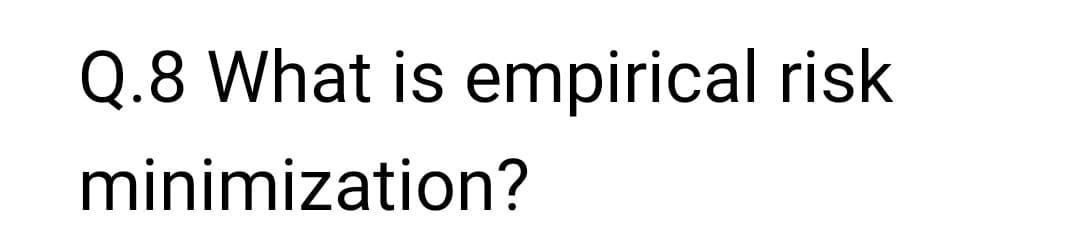 Q.8 What is empirical risk
minimization?