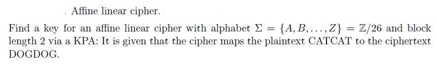 Affine linear cipher.
{A, B, ..., Z} = Z/26 and block
Find a key for an affine linear cipher with alphabet E =
length 2 via a KPA: It is given that the cipher maps the plaintext CATCAT to the ciphertext
%3D
DOGDOG.
