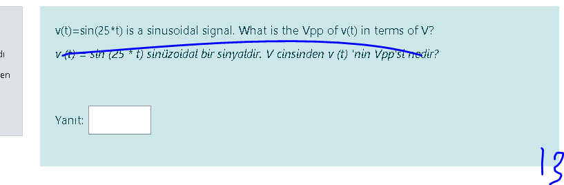 v(t)=sin(25*t) is a sinusoidal signal. What is the Vpp of v(t) in terms of V?
di
ve- sin (25 * t) sinüzoidal bir sinyaldir. V cinsinden v (t) 'nin Vpp'st nedir?
en
Yanıt:
13
