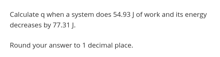 Calculate q when a system does 54.93 J of work and its energy
decreases by 77.31 J.
Round your answer to 1 decimal place.
