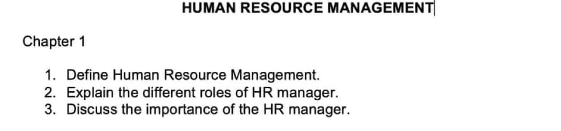 HUMAN RESOURCE MANAGEMENT
Chapter 1
1. Define Human Resource Management.
2. Explain the different roles of HR manager.
3. Discuss the importance of the HR manager.