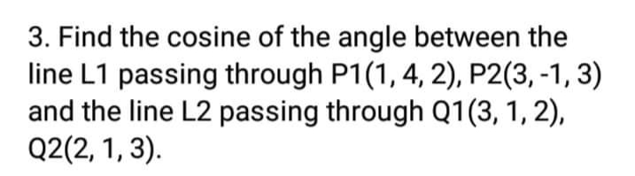 3. Find the cosine of the angle between the
line L1 passing through P1(1, 4, 2), P2(3, -1, 3)
and the line L2 passing through Q1(3, 1, 2),
Q2(2, 1, 3).
