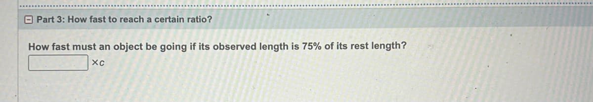 Part 3: How fast to reach a certain ratio?
How fast must an object be going if its observed length is 75% of its rest length?
XC