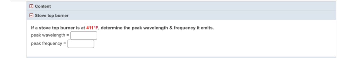 Content
Stove top burner
If a stove top burner is at 411°F, determine the peak wavelength & frequency it emits.
peak wavelength =
peak frequency =