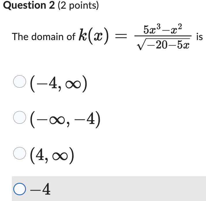 Question 2 (2 points)
The domain of k(x)
○ (-4,∞0)
○ (-∞,-4)
○ (4,∞)
O-4
==
53 — 2
-
-x
/−20–5
is