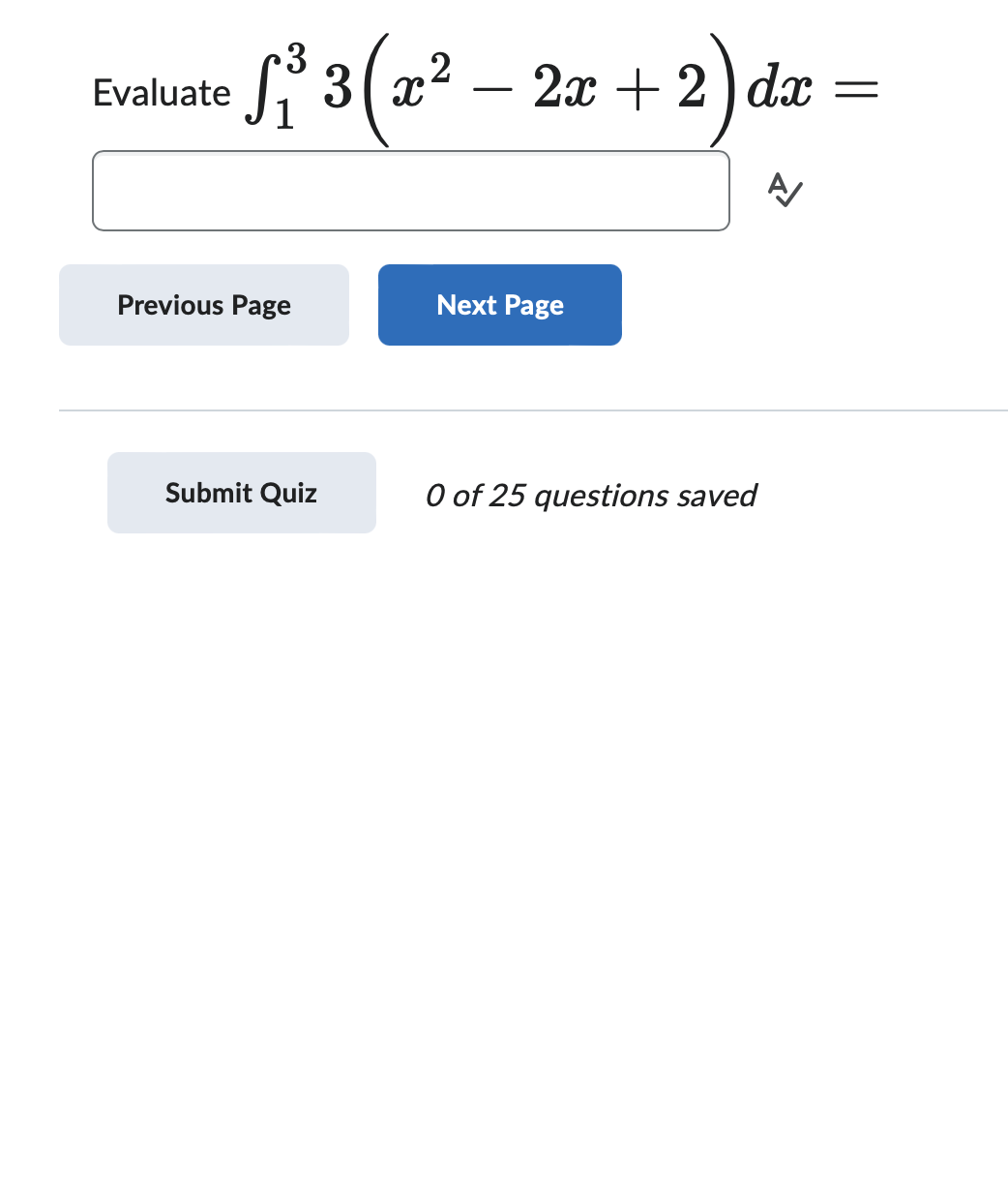 Evaluate
3
√₁³ ³ (x²
2
-
2x + 2) dx
A/
Previous Page
Next Page
Submit Quiz
0 of 25 questions saved
=