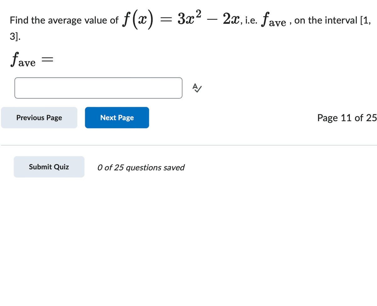 Find the average value of
f(x)
==
3].
fave
Previous Page
Next Page
3x22x, i.e. fave, on the interval [1,
Submit Quiz
0 of 25 questions saved
A
Page 11 of 25