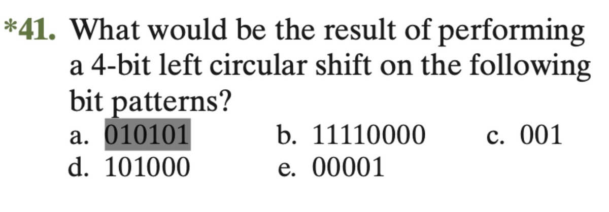 *41. What would be the result of performing
a 4-bit left circular shift on the following
bit patterns?
а. 010101
d. 101000
b. 11110000
с. 001
е. 00001
