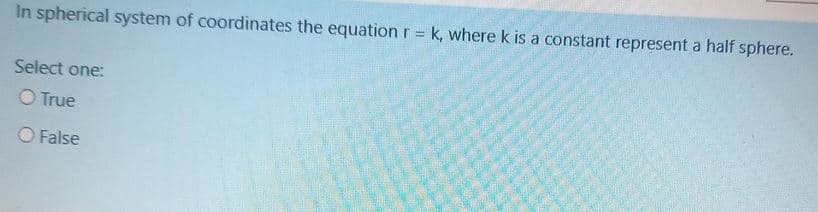 In spherical system of coordinates the equation r = k, where k is a constant represent a half sphere.
Select one:
O True
O False
