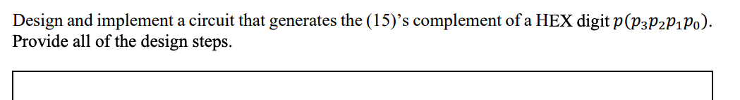 Design and implement a circuit that generates the (15)'s complement of a HEX digit p(P3P2P1P0).
Provide all of the design steps.
