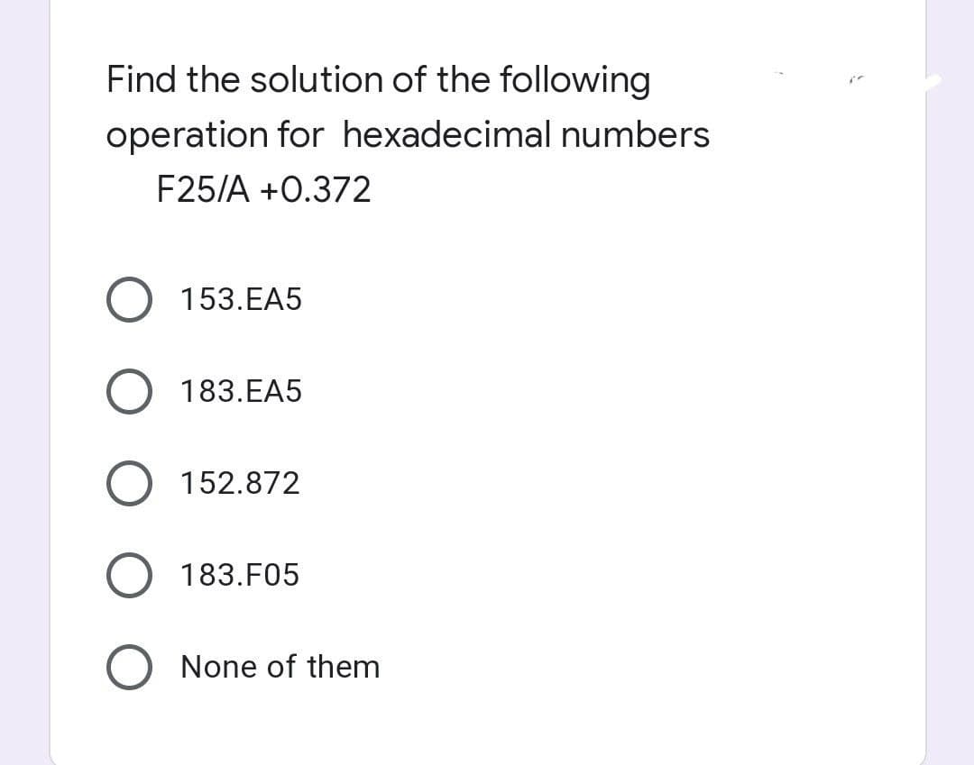 Find the solution of the following
operation for hexadecimal numbers
F25/A +0.372
153.EA5
183.EA5
152.872
183.F05
None of them
