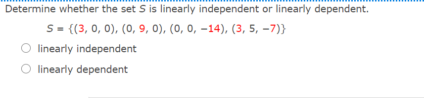 Determine whether the set S is linearly independent or linearly dependent.
S = {(3, 0, 0), (0, 9, 0), (0, 0, –14), (3, 5, –7)}
linearly independent
O linearly dependent
