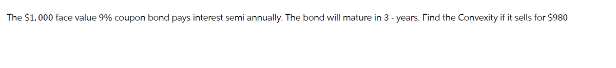 The $1,000 face value 9% coupon bond pays interest semi annually. The bond will mature in 3 - years. Find the Convexity if it sells for $980