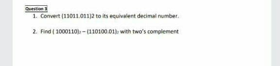 Question
1. Convert (11011.011)2 to its equivalent decimal number.
2. Find ( 1000110)2 - (110100.01): with two's complement
