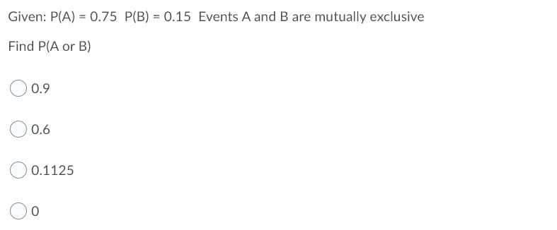 Given: P(A) = 0.75 P(B) = 0.15 Events A andB are mutually exclusive
Find P(A or B)
0.9
0.6
0.1125
