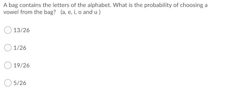 A bag contains the letters of the alphabet. What is the probability of choosing a
vowel from the bag? (a, e, i, o and u)
13/26
1/26
19/26
5/26
