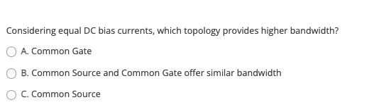 Considering equal DC bias currents, which topology provides higher bandwidth?
O A. Common Gate
B. Common Source and Common Gate offer similar bandwidth
C. Common Source
