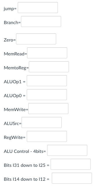 jump=
Branch=
Zero=
MemRead=
MemtoReg=
ALUOP1 =
ALUOPO =
MemWrite=
ALUSrc=
RegWrite=
ALU Control - 4bits=
Bits 131 down to 125 =
Bits 14 down to 12 =
