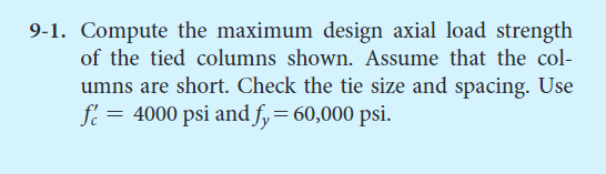 9-1. Compute the maximum design axial load strength
of the tied columns shown. Assume that the col-
umns are short. Check the tie size and spacing. Use
f = 4000 psi and fy = 60,000 psi.