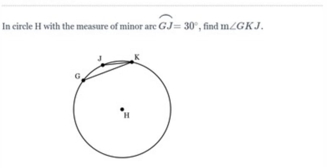 In circle H with the measure of minor arc GJ= 30°, find mZGKJ.
H
