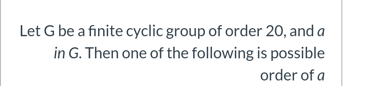 Let G be a finite cyclic group of order 20, and a
in G. Then one of the following is possible
order of a
