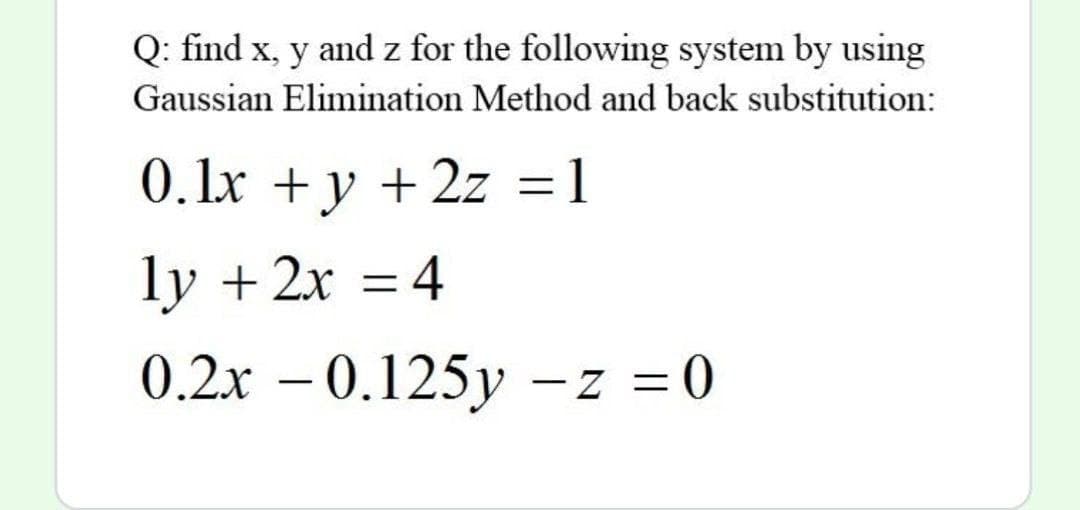 Q: find x, y and z for the following system by using
Gaussian Elimination Method and back substitution:
0.1x +y + 2z =1
ly + 2x = 4
%3D
0.2x – 0.125y -z = 0
|
