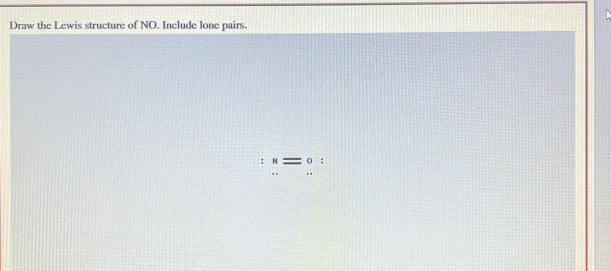 Draw the Lewis structure of NO. Include lone pairs.
: NO: