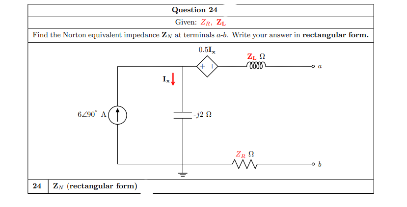 Question 24
Given: ZR, ZL
Find the Norton equivalent impedance ZN at terminals a-b. Write your answer in rectangular form.
0.51,
ZL N
o a
I
6290° A
-j2 N
ZR N
24
ZN (rectangular form)
