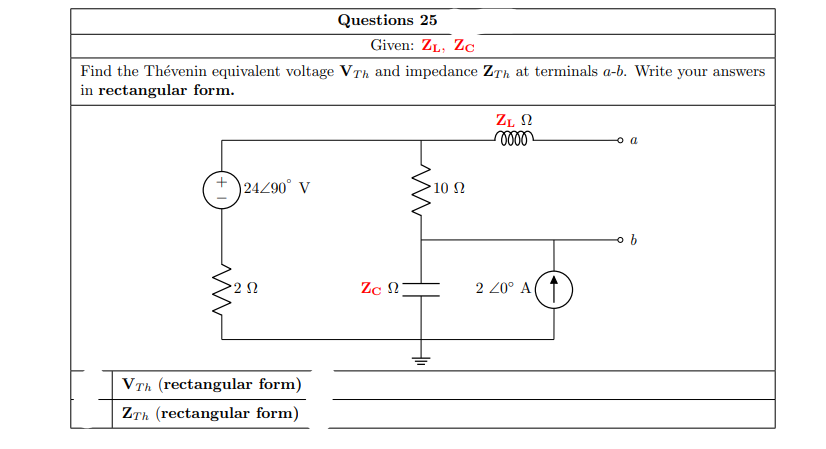 Questions 25
Given: ZL, ZC
Find the Thévenin equivalent voltage VTh and impedance ZTh at terminals a-b. Write your answers
in rectangular form.
ZL N
24Z90° V
10 Ω
Zc N
2 20° A
VTh (rectangular form)
ZTh (rectangular form)
