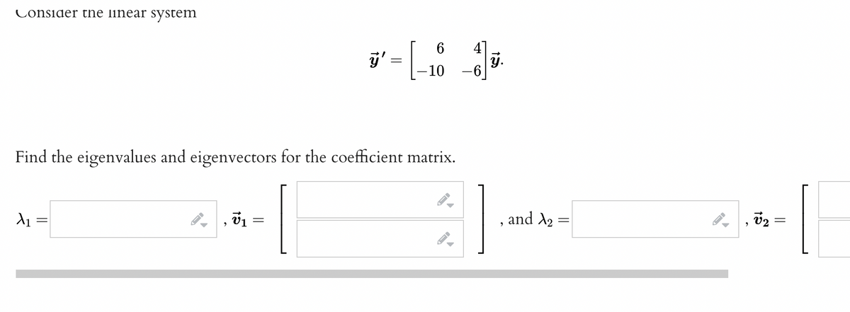 Consider the linear system
X1
=
Find the eigenvalues and eigenvectors for the coefficient matrix.
[
9
v₁
ÿ'
=
6
4
-[-28-3
-10 -6
=
y.
9
and X₂
=
←
15
||
[